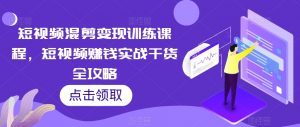 短视频混剪变现训练课程,短视频赚钱实战干货全攻略-葛仙仙资源库
