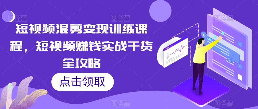 短视频混剪变现训练课程，短视频赚钱实战干货全攻略-葛仙仙资源库