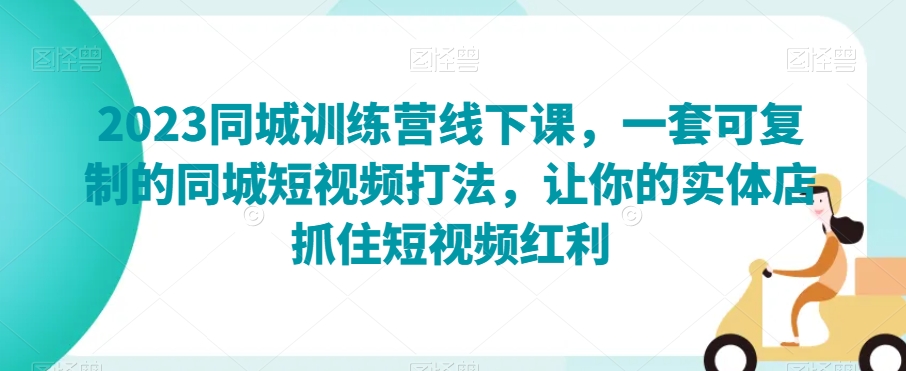 2023同城训练营线下课，一套可复制的同城短视频打法，让你的实体店抓住短视频红利-葛仙仙资源库