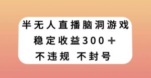 半无人直播脑洞小游戏，每天收入300+，保姆式教学小白轻松上手【揭秘】-葛仙仙资源库