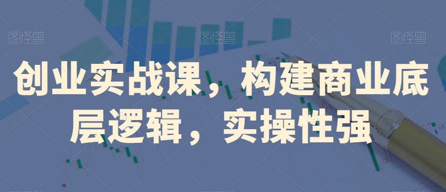 创业实战课，​构建商业底层逻辑，实操性强-葛仙仙资源库