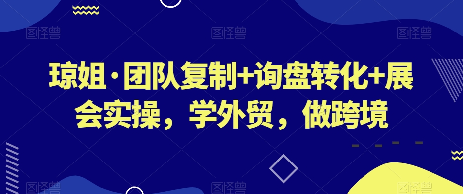 琼姐·团队复制+询盘转化+展会实操，学外贸，做跨境-葛仙仙资源库