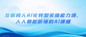 互联网人Al化转型实操能力课,人人都能听懂的Al课程-葛仙仙资源库