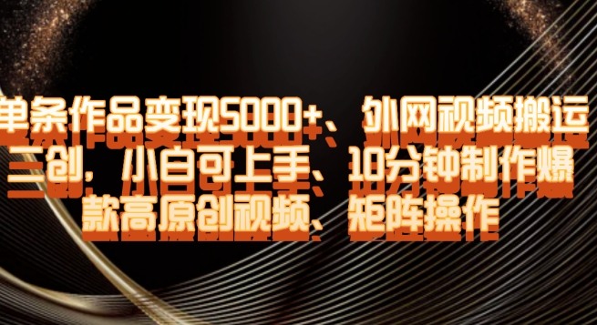 单条作品变现5000+、外网视频搬运二创，小白可上手，10分钟制作爆款高原创视频，矩阵操作【揭秘】-葛仙仙资源库