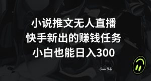 小说推文无人直播，快手新出的赚钱任务，小白也能日入300+【揭秘】-葛仙仙资源库