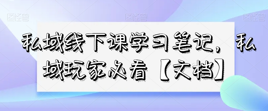 私域线下课学习笔记，​私域玩家必看【文档】-葛仙仙资源库