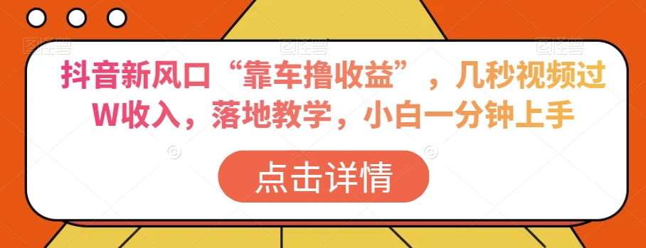 抖音新风口“靠车撸收益”，几秒视频过W收入，落地教学，小白一分钟上手【揭秘】-葛仙仙资源库