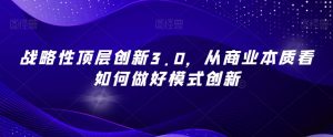 战略性顶层创新3.0,从商业本质看如何做好模式创新-葛仙仙资源库