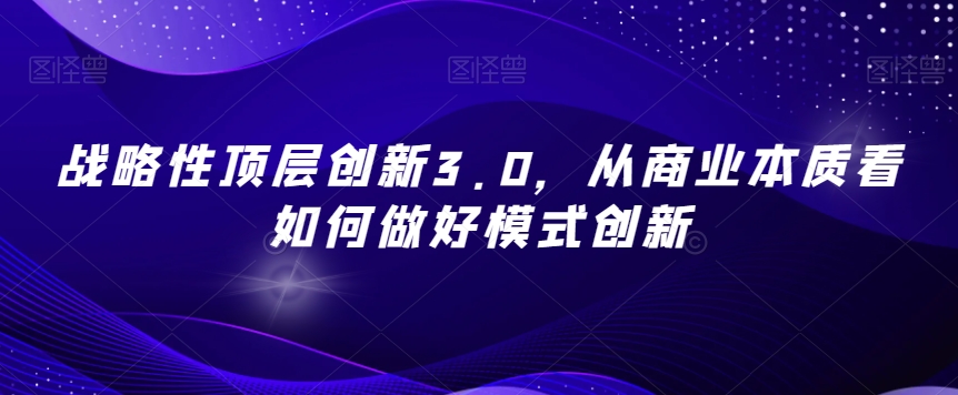 战略性顶层创新3.0，从商业本质看如何做好模式创新-葛仙仙资源库