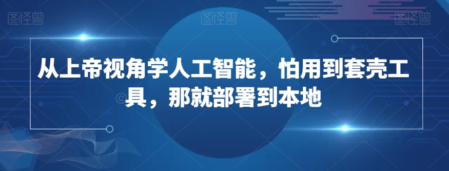 从上帝视角学人工智能，怕用到套壳工具，那就部署到本地-葛仙仙资源库