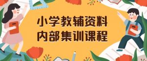 小学教辅资料，内部集训保姆级教程，私域一单收益29-129（教程+资料）-葛仙仙资源库