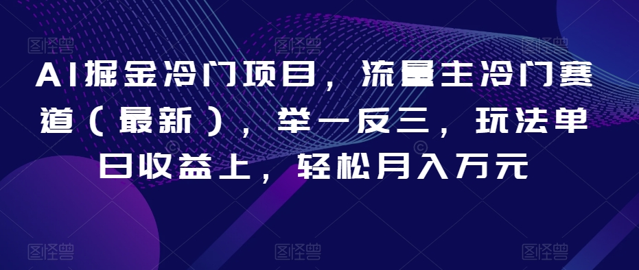 AI掘金冷门项目，流量主冷门赛道（最新），举一反三，玩法单日收益上，轻松月入万元【揭秘】-葛仙仙资源库