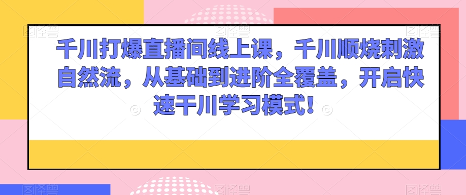 千川打爆直播间线上课，千川顺烧刺激自然流，从基础到进阶全覆盖，开启快速干川学习模式！-葛仙仙资源库