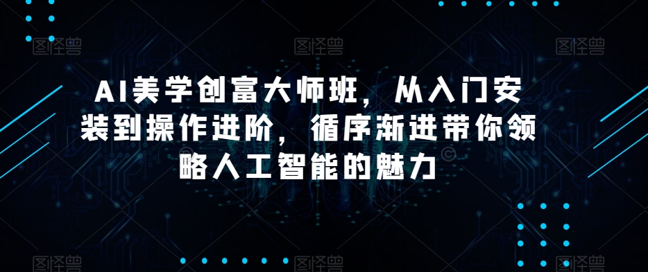 AI美学创富大师班，从入门安装到操作进阶，循序渐进带你领略人工智能的魅力-葛仙仙资源库