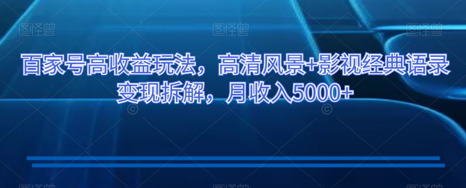 百家号高收益玩法，高清风景+影视经典语录变现拆解，月收入5000+【揭秘】-葛仙仙资源库