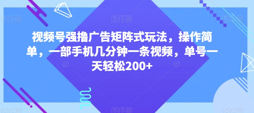 视频号强撸广告矩阵式玩法，操作简单，一部手机几分钟一条视频，单号一天轻松200+【揭秘】-葛仙仙资源库