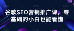 谷歌SEO营销推广课,零基础的小白也能看懂-葛仙仙资源库