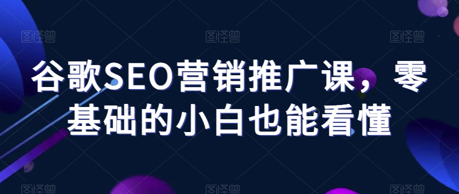 谷歌SEO营销推广课，零基础的小白也能看懂-葛仙仙资源库
