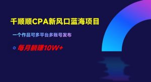 千顺顺CPA新风口蓝海项目,一个作品可多平台多账号发布,每月躺赚10W+【揭秘】-葛仙仙资源库