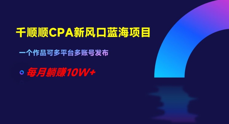 千顺顺CPA新风口蓝海项目，一个作品可多平台多账号发布，每月躺赚10W+【揭秘】-葛仙仙资源库