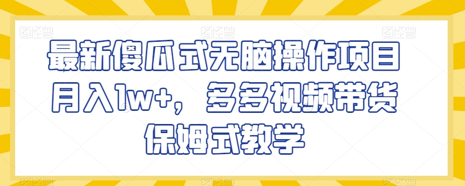 最新傻瓜式无脑操作项目月入1w+，多多视频带货保姆式教学【揭秘】-葛仙仙资源库