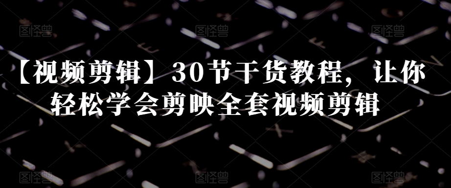 【视频剪辑】30节干货教程，让你轻松学会剪映全套视频剪辑-葛仙仙资源库
