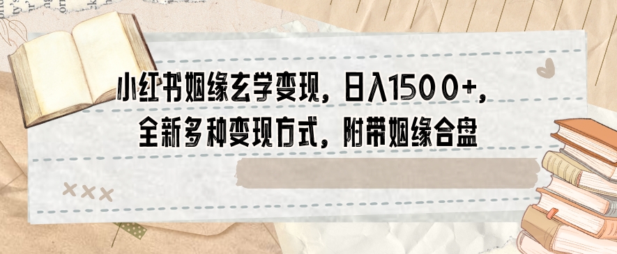 小红书姻缘玄学变现，日入1500+，全新多种变现方式，附带姻缘合盘【揭秘】-葛仙仙资源库