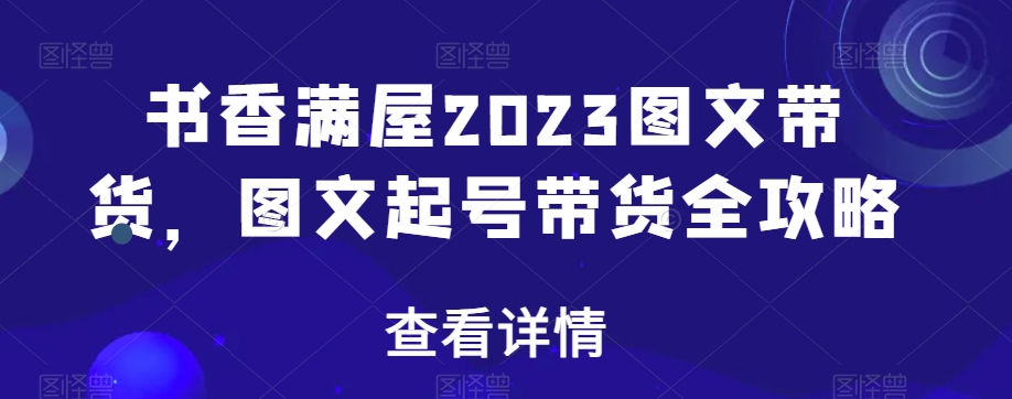 书香满屋2023图文带货，图文起号带货全攻略-葛仙仙资源库