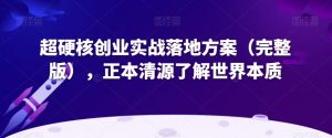 超硬核创业实战落地方案(完整版),正本清源了解世界本质-葛仙仙资源库