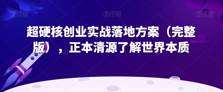 超硬核创业实战落地方案（完整版），正本清源了解世界本质-葛仙仙资源库