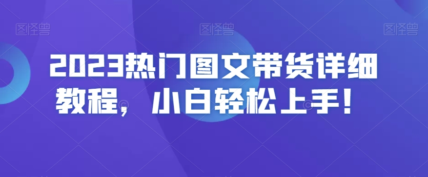 2023热门图文带货详细教程，小白轻松上手！-葛仙仙资源库