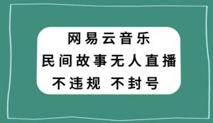 网易云民间故事无人直播，零投入低风险、人人可做【揭秘】-葛仙仙资源库
