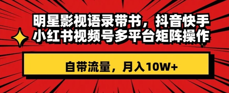 明星影视语录带书，抖音快手小红书视频号多平台矩阵操作，自带流量，月入10W+【揭秘】-葛仙仙资源库