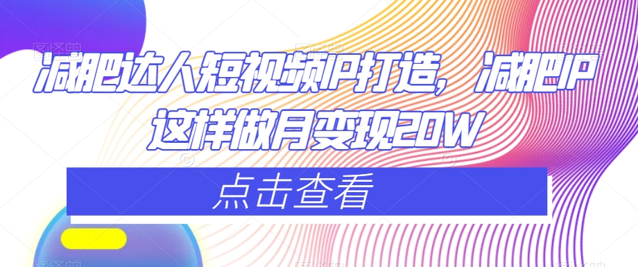 减肥达人短视频IP打造，减肥IP这样做月变现20W-葛仙仙资源库