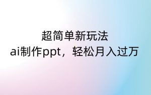 超简单新玩法,靠ai制作PPT,几分钟一个作品,小白也可以操作,月入过万【揭秘】-葛仙仙资源库