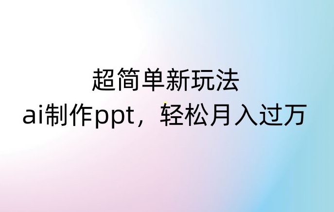 超简单新玩法，靠ai制作PPT，几分钟一个作品，小白也可以操作，月入过万【揭秘】-葛仙仙资源库