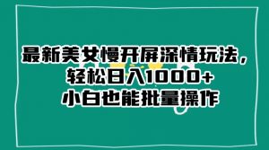 最新美女慢开屏深情玩法,轻松日入1000+小白也能批量操作-葛仙仙资源库