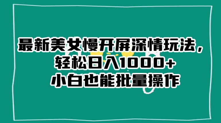 最新美女慢开屏深情玩法，轻松日入1000+小白也能批量操作-葛仙仙资源库