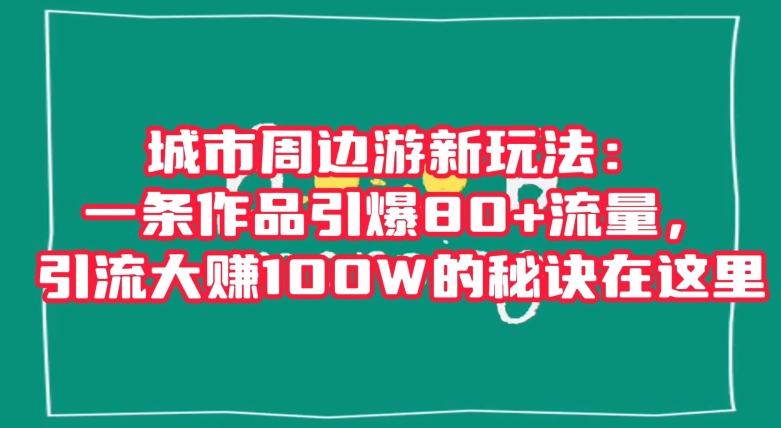 城市周边游新玩法：一条作品引爆80+流量，引流大赚100W的秘诀在这里【揭秘】-葛仙仙资源库