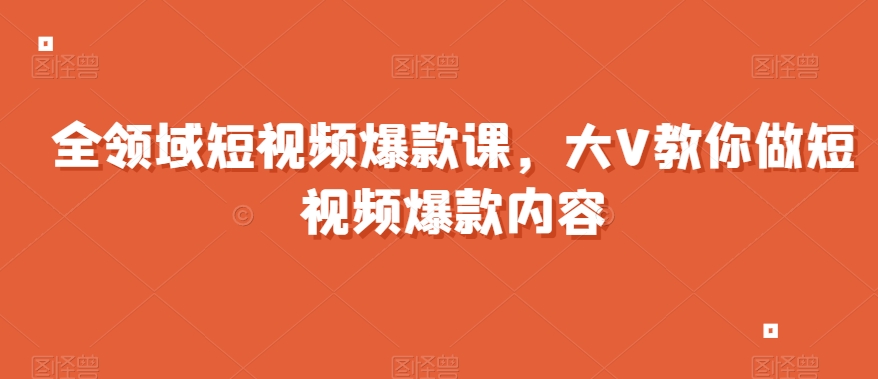 全领域短视频爆款课，全网两千万粉丝大V教你做短视频爆款内容-葛仙仙资源库