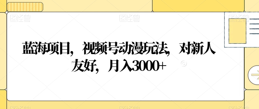 蓝海项目，视频号动漫玩法，对新人友好，月入3000+【揭秘】-葛仙仙资源库