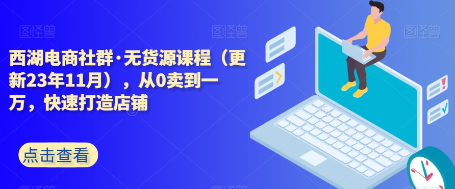 西湖电商社群·无货源课程（更新23年11月），从0卖到一万，快速打造店铺-葛仙仙资源库