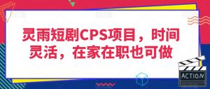 灵雨短剧CPS项目,时间灵活,在家在职也可做-葛仙仙资源库