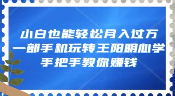 小白也能轻松月入过万，一部手机玩转王阳明心学，手把手教你赚钱【揭秘】-葛仙仙资源库