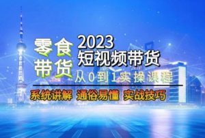 2023短视频带货-零食赛道,从0-1实操课程,系统讲解实战技巧-葛仙仙资源库