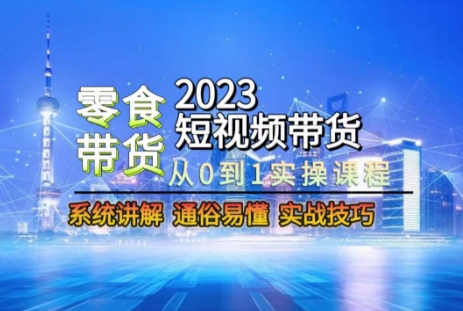 2023短视频带货-零食赛道，从0-1实操课程，系统讲解实战技巧-葛仙仙资源库