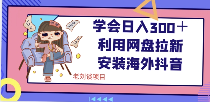 学会日入300＋，利用网盘拉新安装海外抖音保姆级教学【揭秘】-葛仙仙资源库