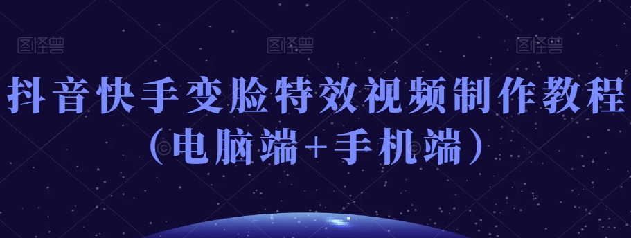 抖音快手变脸特效视频制作教程（电脑端+手机端）-葛仙仙资源库