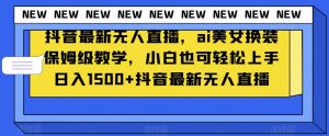 抖音最新无人直播,ai美女换装保姆级教学,小白也可轻松上手日入1500+【揭秘】-葛仙仙资源库