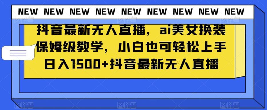 抖音最新无人直播，ai美女换装保姆级教学，小白也可轻松上手日入1500+【揭秘】-葛仙仙资源库